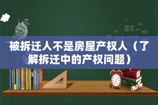 被拆遷人不是房屋產權人（了解拆遷中的產權問題）