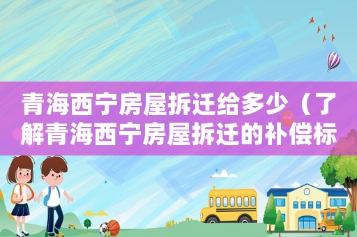 青海西寧房屋拆遷給多少（了解青海西寧房屋拆遷的補償標準）