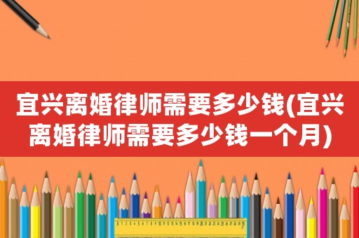 宜興離婚律師需要多少錢(宜興離婚律師需要多少錢一個月)