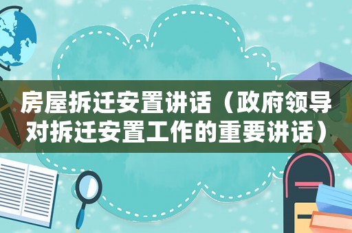 房屋拆遷安置講話（政府領導對拆遷安置工作的重要講話）
