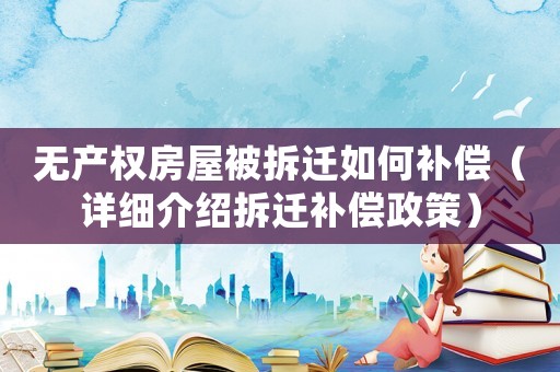 無產權房屋被拆遷如何補償（詳細介紹拆遷補償政策）