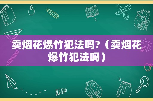 賣煙花爆竹犯法嗎?（賣煙花爆竹犯法嗎）