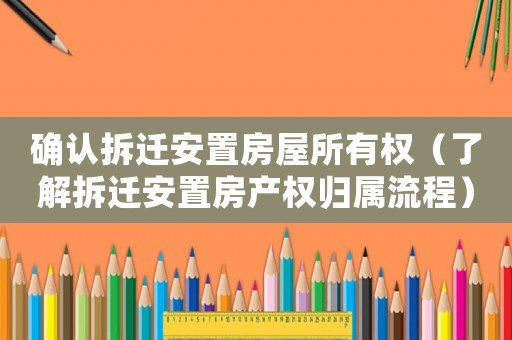 確認拆遷安置房屋所有權（了解拆遷安置房產權歸屬流程）