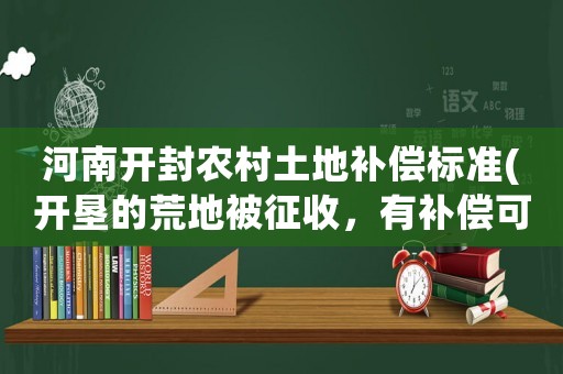 河南開封農村土地補償標準(開墾的荒地被征收，有補償可拿嗎？)