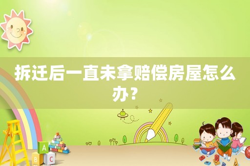 拆遷后一直未拿賠償房屋怎么辦？