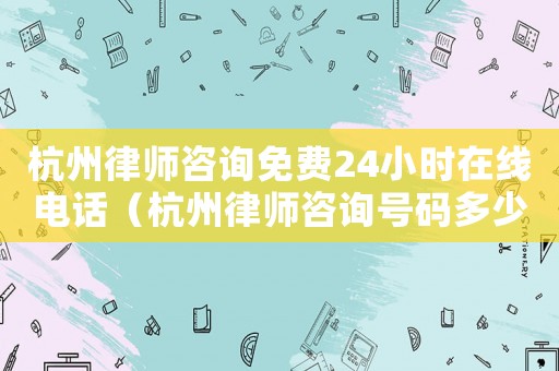 杭州律師咨詢免費24小時在線電話（杭州律師咨詢號碼多少）