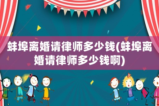 蚌埠離婚請律師多少錢(蚌埠離婚請律師多少錢啊)