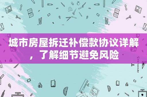 城市房屋拆遷補償款協議詳解，了解細節避免風險