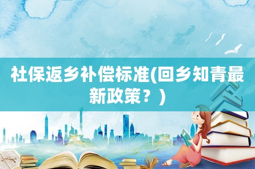 社保返鄉補償標準(回鄉知青最新政策？)