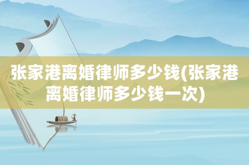 張家港離婚律師多少錢(張家港離婚律師多少錢一次)