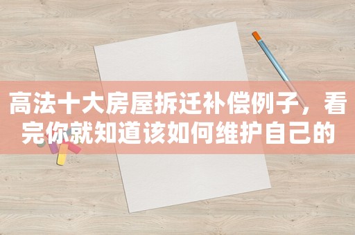 高法十大房屋拆遷補償例子，看完你就知道該如何維護自己的權益了