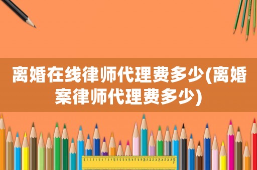 離婚在線律師代理費多少(離婚案律師代理費多少)
