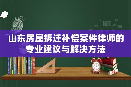 山東房屋拆遷補(bǔ)償案件律師的專業(yè)建議與解決方法