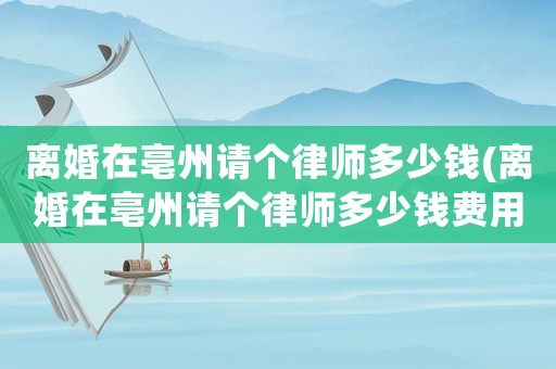 離婚在亳州請個律師多少錢(離婚在亳州請個律師多少錢費用)
