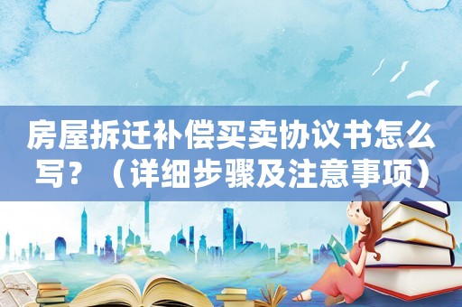 房屋拆遷補(bǔ)償買賣協(xié)議書怎么寫？（詳細(xì)步驟及注意事項(xiàng)）