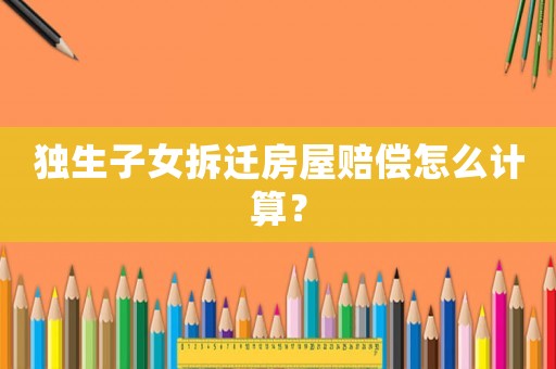 獨生子女拆遷房屋賠償怎么計算？