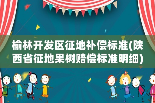 榆林開發區征地補償標準(陜西省征地果樹賠償標準明細)