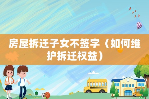 房屋拆遷子女不簽字（如何維護拆遷權益）