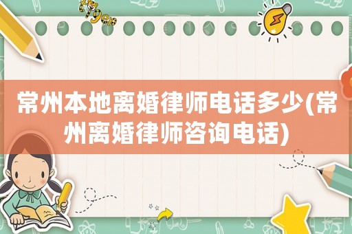 常州本地離婚律師電話多少(常州離婚律師咨詢電話)