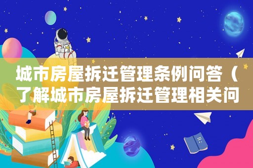 城市房屋拆遷管理條例問答（了解城市房屋拆遷管理相關問題的解答）