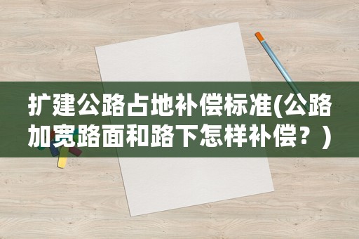 擴建公路占地補償標準(公路加寬路面和路下怎樣補償？)