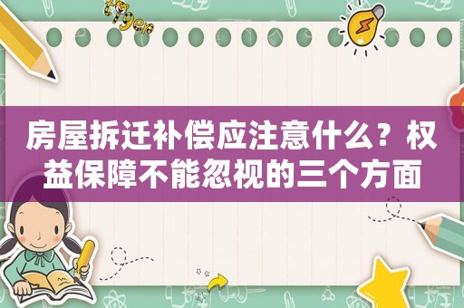 房屋拆遷補(bǔ)償應(yīng)注意什么？權(quán)益保障不能忽視的三個(gè)方面