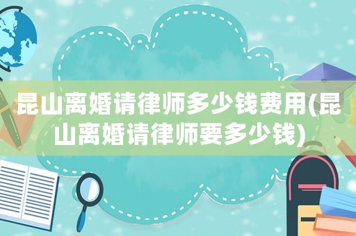 昆山離婚請律師多少錢費用(昆山離婚請律師要多少錢)