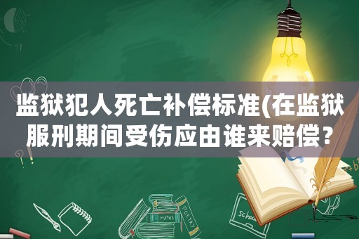 監獄犯人死亡補償標準(在監獄服刑期間受傷應由誰來賠償？)