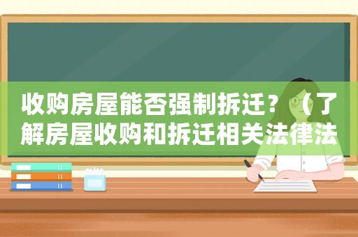 收購房屋能否強制拆遷？（了解房屋收購和拆遷相關法律法規）