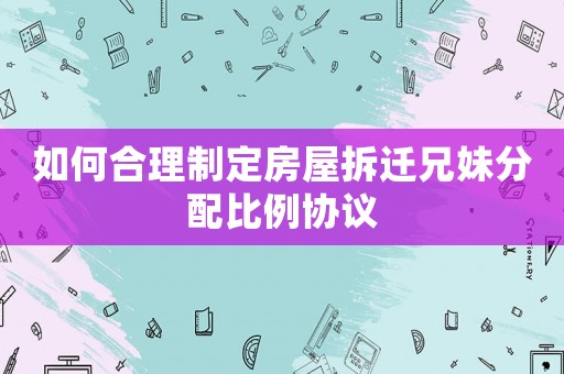 如何合理制定房屋拆遷兄妹分配比例協(xié)議