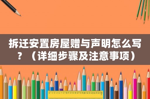 拆遷安置房屋贈與聲明怎么寫？（詳細步驟及注意事項）