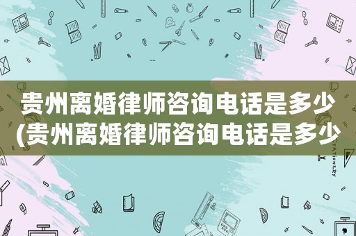 貴州離婚律師咨詢電話是多少(貴州離婚律師咨詢電話是多少號碼)