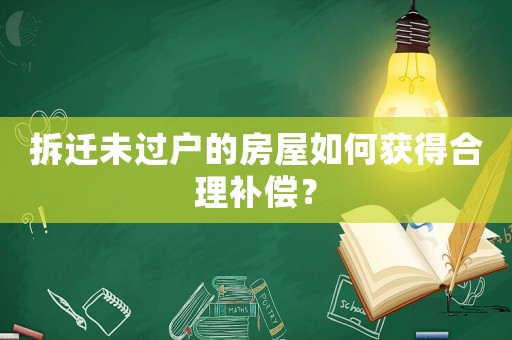 拆遷未過戶的房屋如何獲得合理補(bǔ)償？