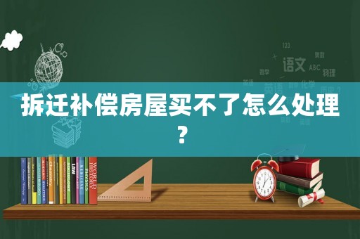 拆遷補償房屋買不了怎么處理？