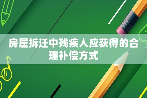 房屋拆遷中殘疾人應獲得的合理補償方式