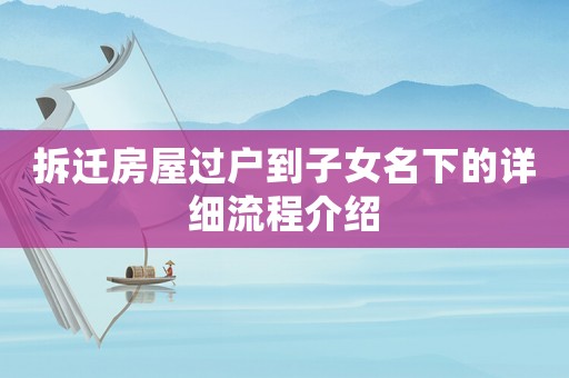拆遷房屋過戶到子女名下的詳細(xì)流程介紹
