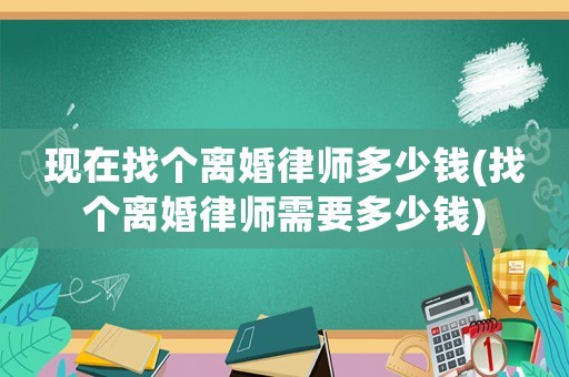 現在找個離婚律師多少錢(找個離婚律師需要多少錢)