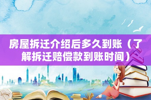 房屋拆遷介紹后多久到賬（了解拆遷賠償款到賬時間）