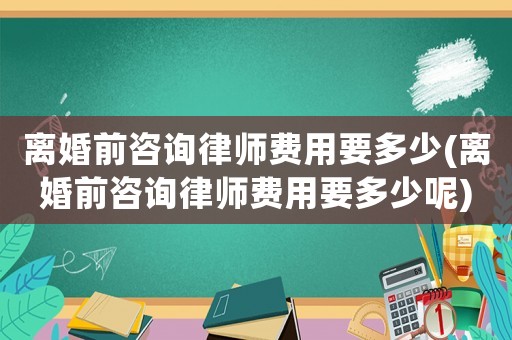 離婚前咨詢律師費用要多少(離婚前咨詢律師費用要多少呢)