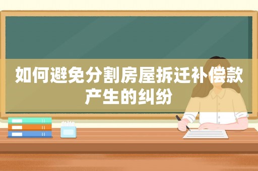 如何避免分割房屋拆遷補(bǔ)償款產(chǎn)生的糾紛