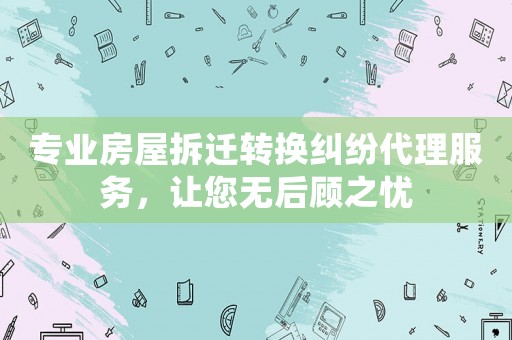 專業(yè)房屋拆遷轉(zhuǎn)換糾紛代理服務(wù)，讓您無后顧之憂