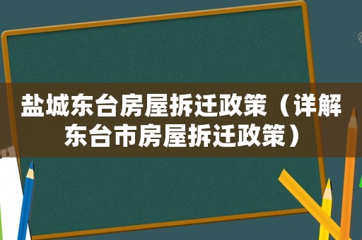 鹽城東臺房屋拆遷政策（詳解東臺市房屋拆遷政策）