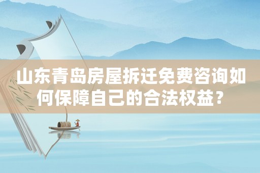 山東青島房屋拆遷免費咨詢如何保障自己的合法權益？