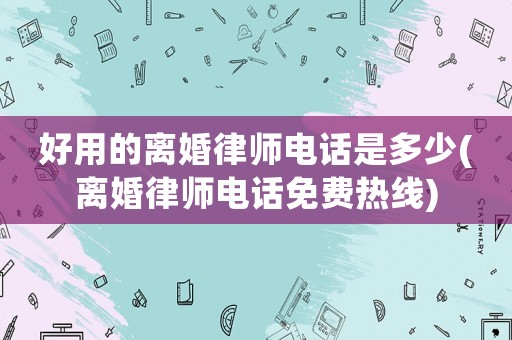 好用的離婚律師電話是多少(離婚律師電話免費熱線)
