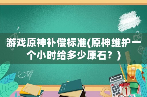 游戲原神補償標準(原神維護一個小時給多少原石？)