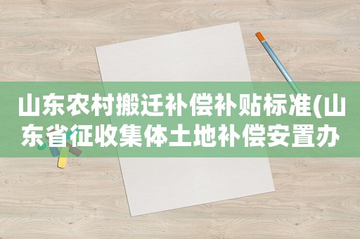 山東農村搬遷補償補貼標準(山東省征收集體土地補償安置辦法)