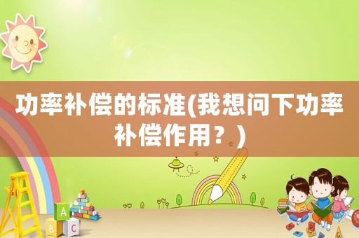 功率補償?shù)臉藴?我想問下功率補償作用？)