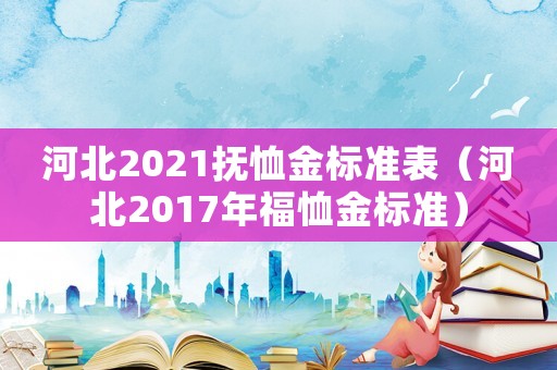 河北2021撫恤金標準表（河北2017年福恤金標準）
