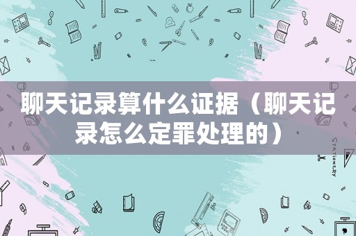 聊天記錄算什么證據(jù)（聊天記錄怎么定罪處理的）
