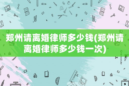 鄭州請離婚律師多少錢(鄭州請離婚律師多少錢一次)